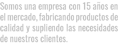 SOMOS UNA EMPRESA CON 15 AÑOS EN EL MERCADO, FABRICANDO PRODUCTOS DE CALIDAD Y SUPLIENDO LAS NECESIDADES DE NUESTROS CLIENTES.