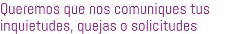 Queremos que nos comuniques tus inquietudes, quejas o solicitudes